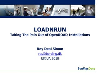LOADNRUNTaking The Pain Out of OpenROAD Installations Roy Deal Simon rds@bording.dk UKIUA 2010 