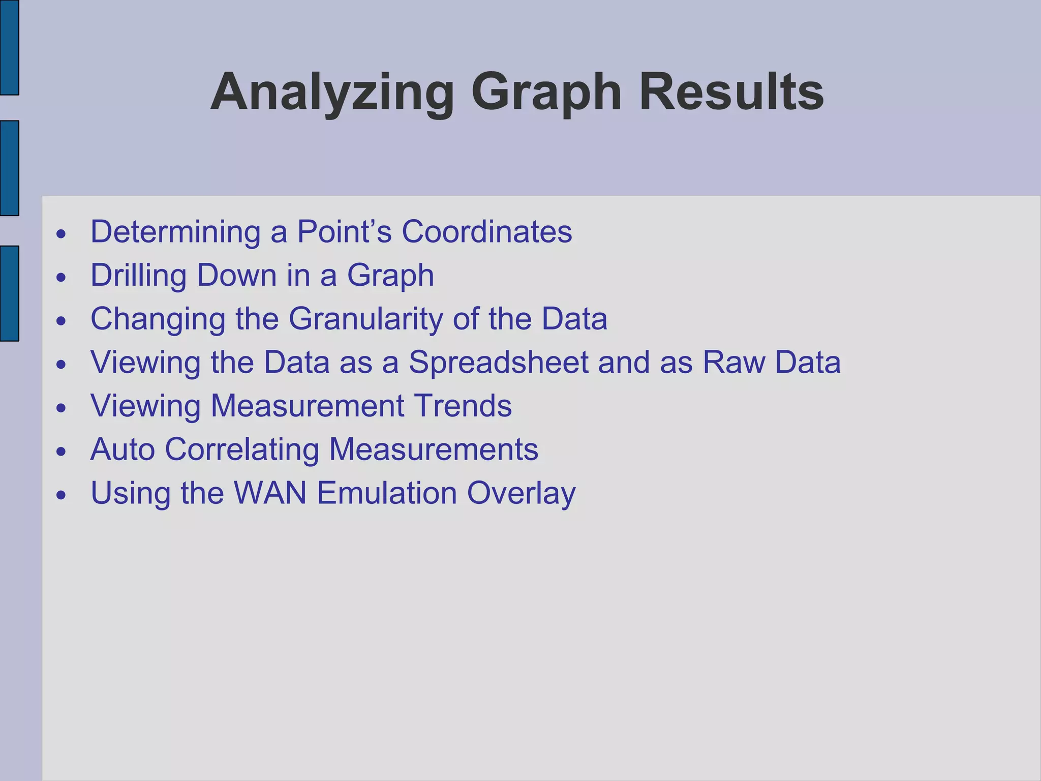 Analyzing Graph Results   Determining a Point’s Coordinates Drilling Down in a Graph Changing the Granularity of the Data Viewing the Data as a Spreadsheet and as Raw Data Viewing Measurement Trends Auto Correlating Measurements Using the WAN Emulation Overlay 