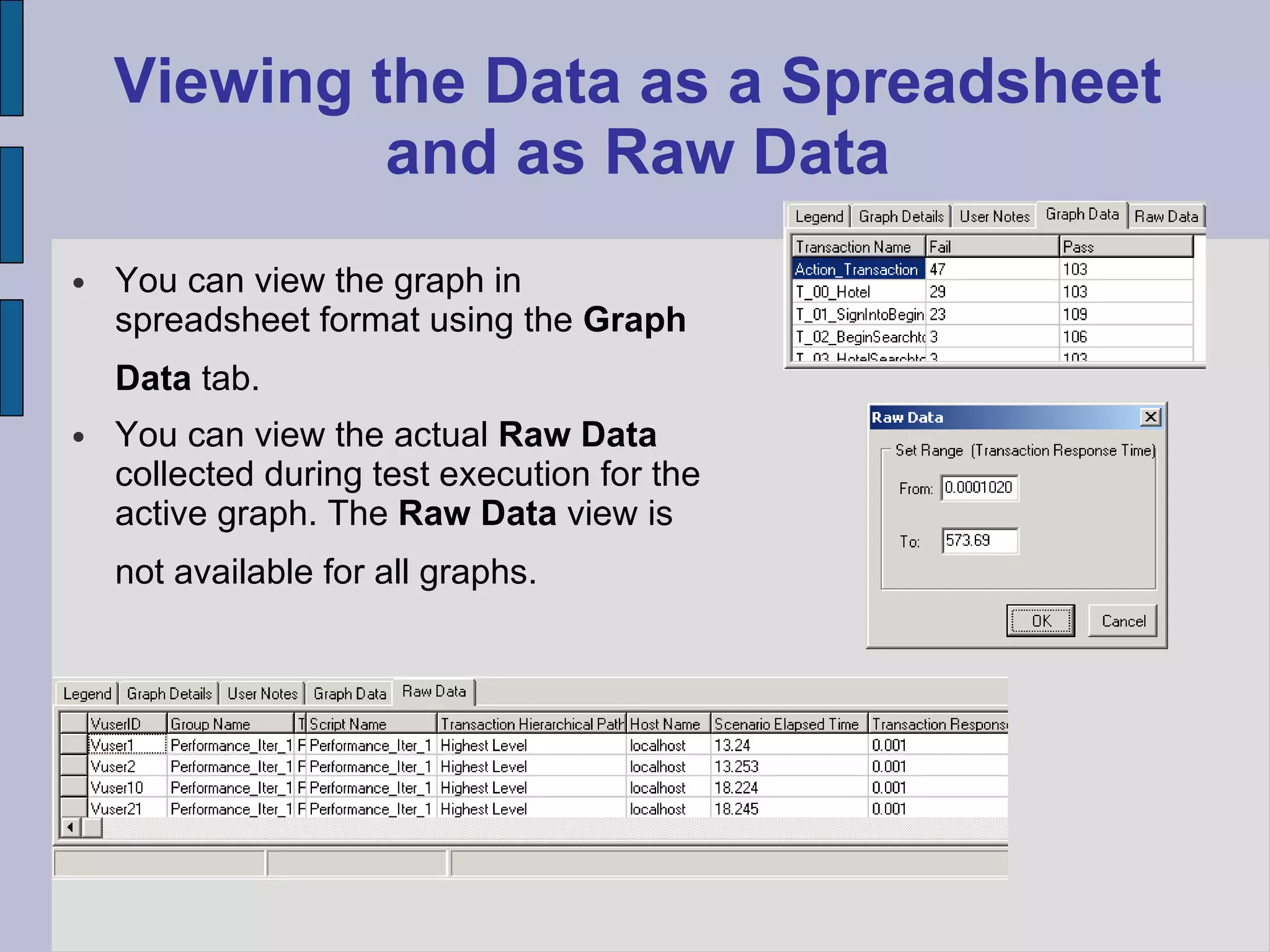 Viewing the Data as a Spreadsheet and as Raw Data You can view the graph in spreadsheet format using the  Graph Data  tab.   You can view the actual  Raw Data  collected during test execution for the active graph. The  Raw Data  view is not available for all graphs.   