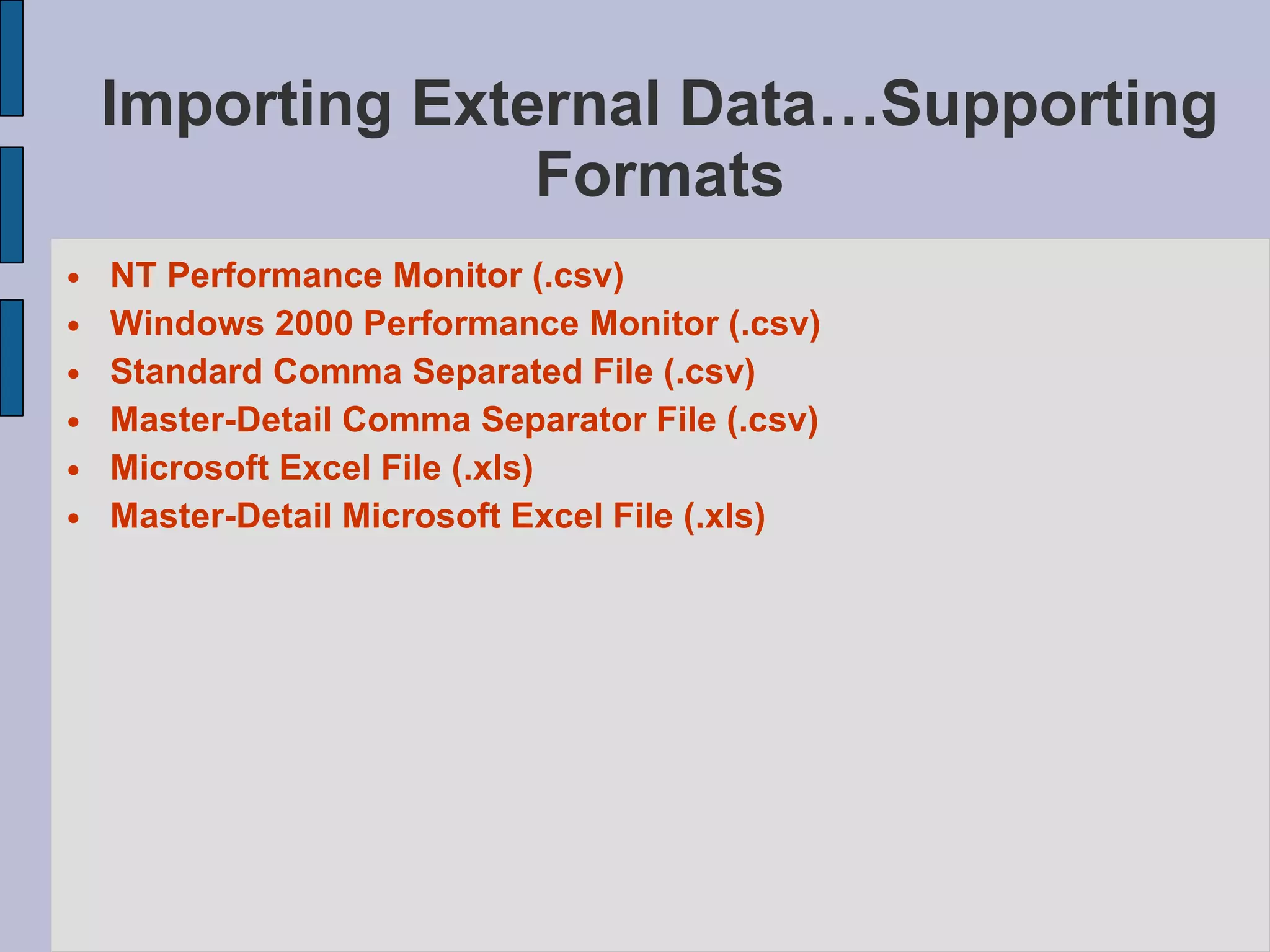 Importing External Data…Supporting Formats NT Performance Monitor (.csv)‏ Windows 2000 Performance Monitor (.csv)‏ Standard Comma Separated File (.csv)‏ Master-Detail Comma Separator File (.csv)‏ Microsoft Excel File (.xls)‏ Master-Detail Microsoft Excel File (.xls)‏ 