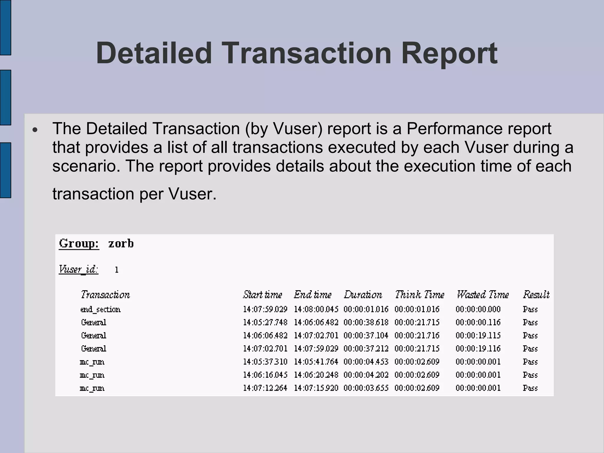 Detailed Transaction Report  The Detailed Transaction (by Vuser) report is a Performance report that provides a list of all transactions executed by each Vuser during a scenario. The report provides details about the execution time of each transaction per Vuser.   