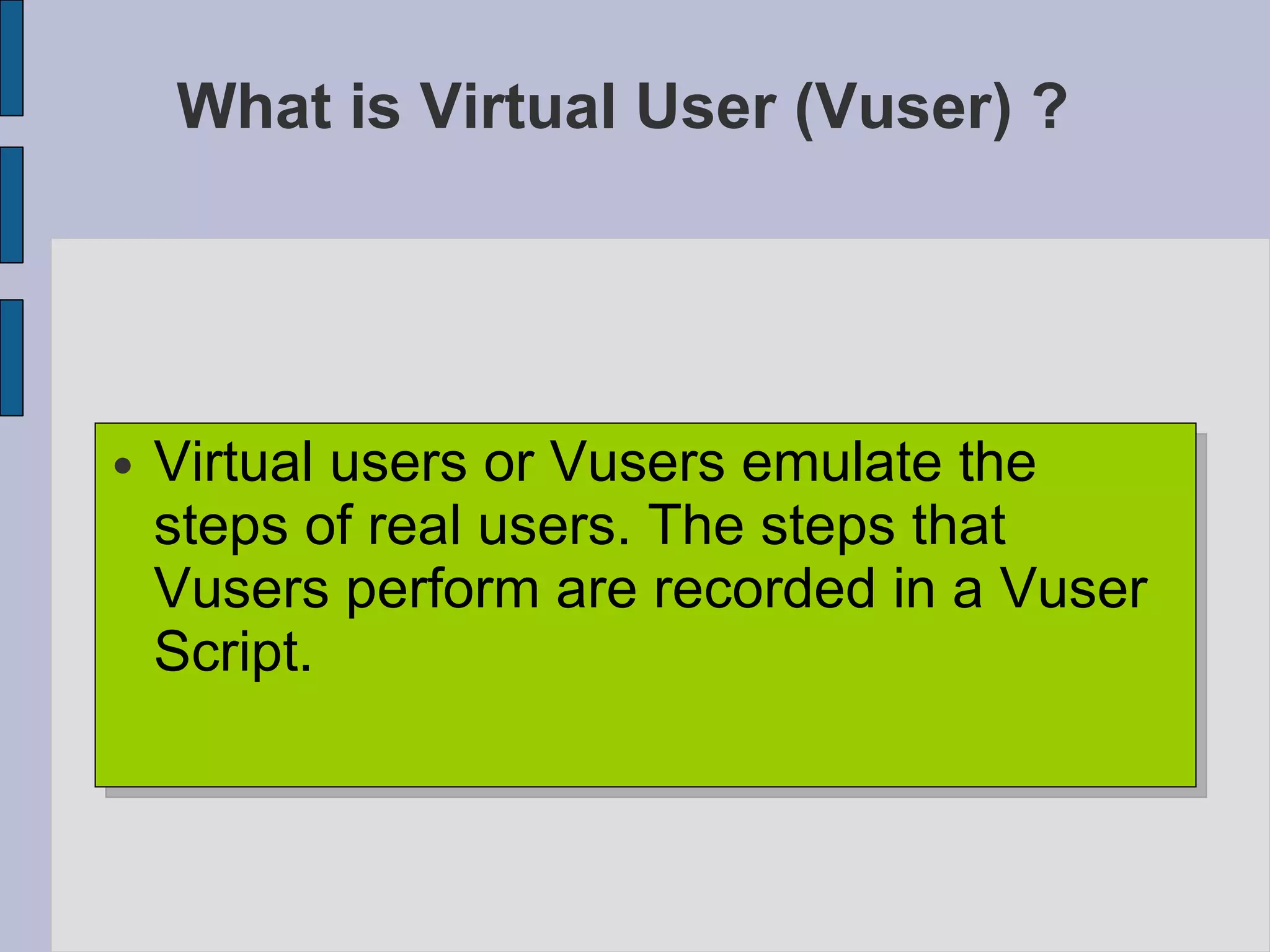 What is Virtual User (Vuser) ? Virtual users or Vusers emulate the steps of real users. The steps that Vusers perform are recorded in a Vuser Script. 