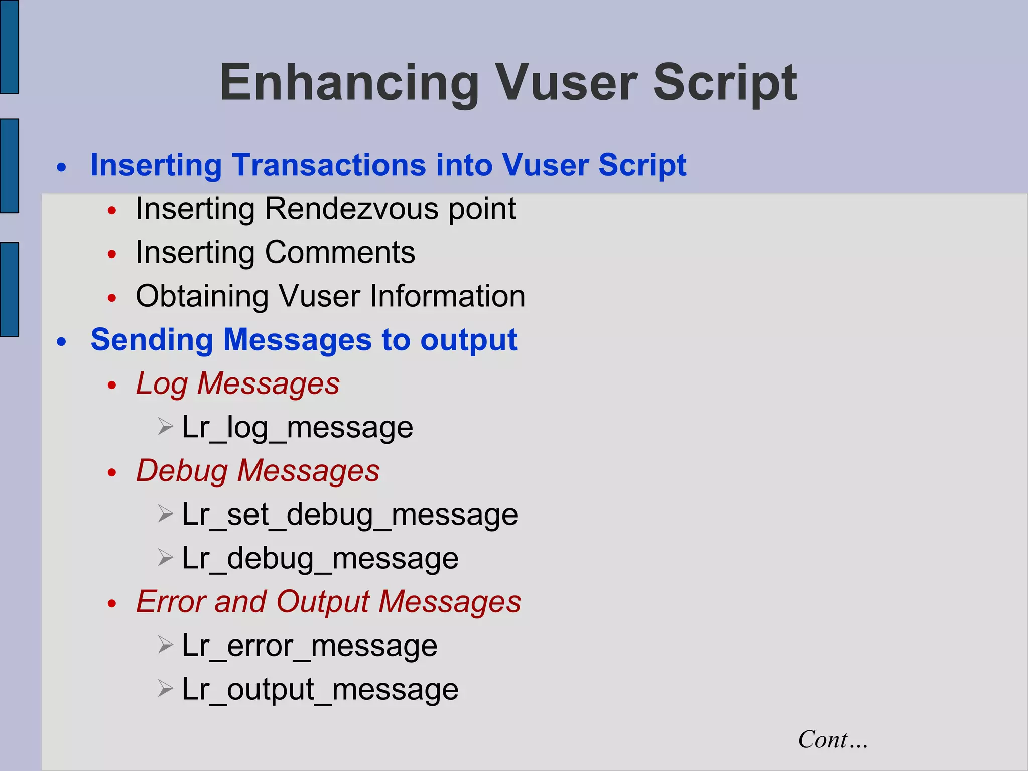 Enhancing Vuser Script Inserting Transactions into Vuser Script Inserting Rendezvous point Inserting Comments Obtaining Vuser Information Sending Messages to output  Log Messages Lr_log_message Debug Messages Lr_set_debug_message Lr_debug_message Error and Output Messages Lr_error_message Lr_output_message Cont… 