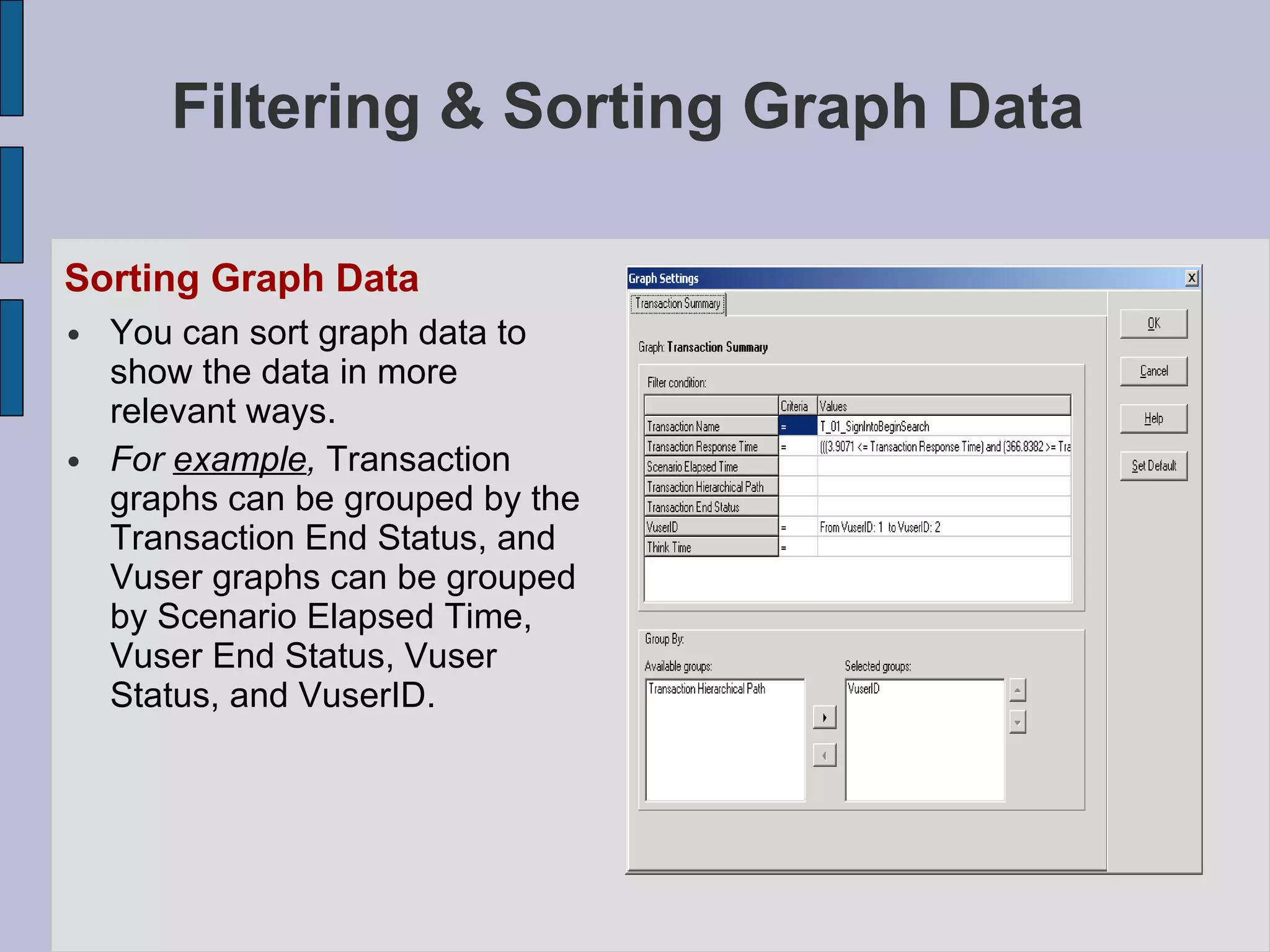 Filtering & Sorting Graph Data Sorting Graph Data   You can sort graph data to show the data in more relevant ways. For  example ,  Transaction graphs can be grouped by the Transaction End Status, and Vuser graphs can be grouped by Scenario Elapsed Time, Vuser End Status, Vuser Status, and VuserID.  
