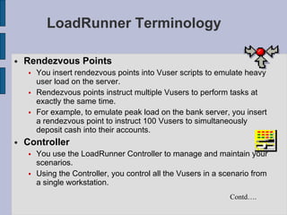 LoadRunner Terminology <ul><li>Rendezvous Points </li></ul><ul><ul><li>You insert rendezvous points into Vuser scripts to ...
