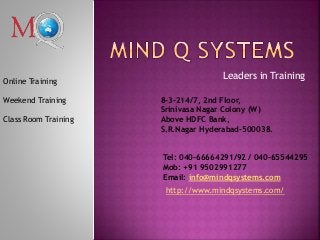 Leaders in Training
8-3-214/7, 2nd Floor,
Srinivasa Nagar Colony (W)
Above HDFC Bank,
S.R.Nagar Hyderabad-500038.
Tel: 040-66664291/92 / 040-65544295
Mob: +91 9502991277
Email: info@mindqsystems.com
Online Training
Weekend Training
Class Room Training
http://www.mindqsystems.com/
 