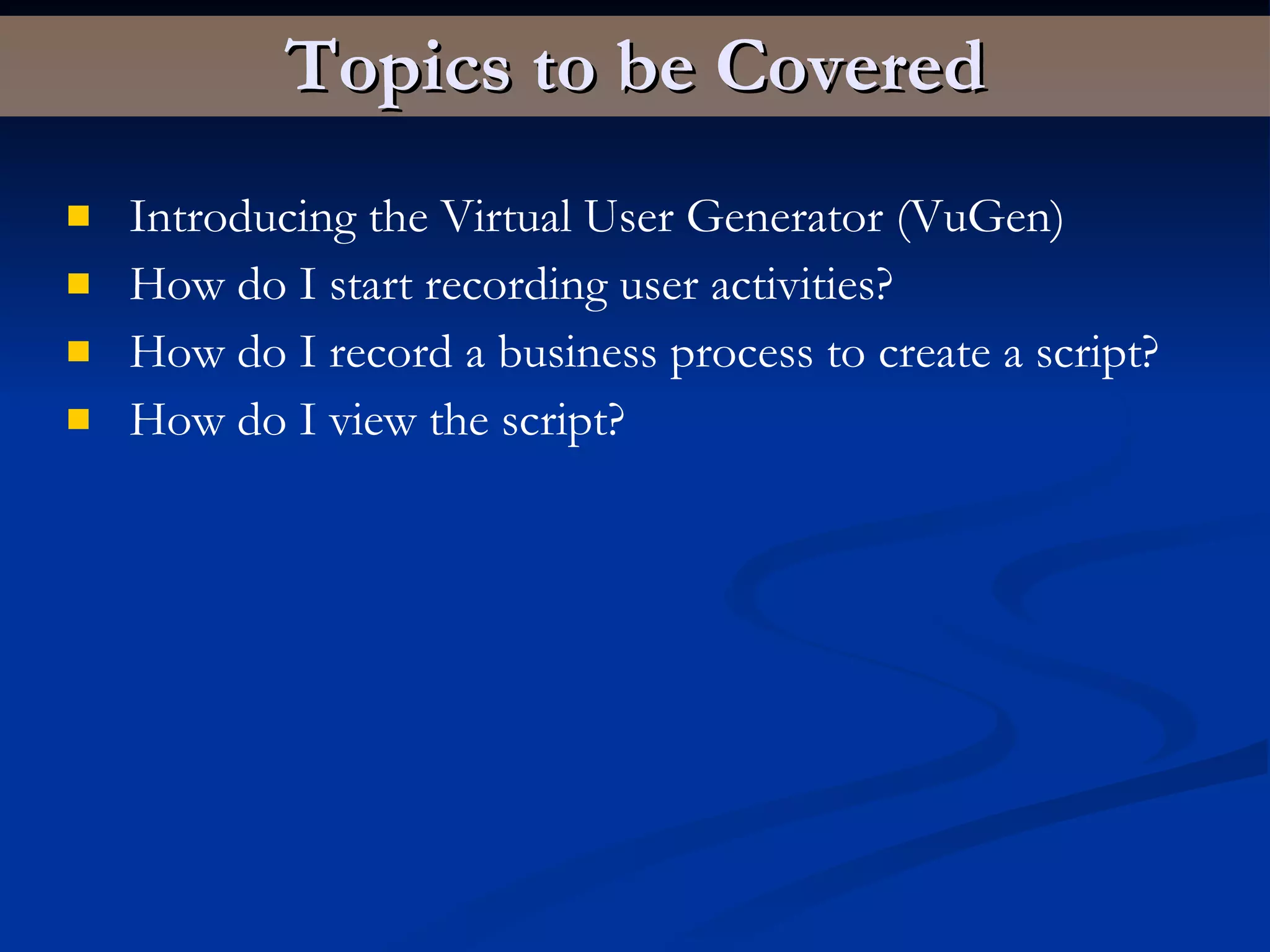 Topics to be Covered Introducing the Virtual User Generator (VuGen) How do I start recording user activities? How do I record a business process to create a script? How do I view the script? 