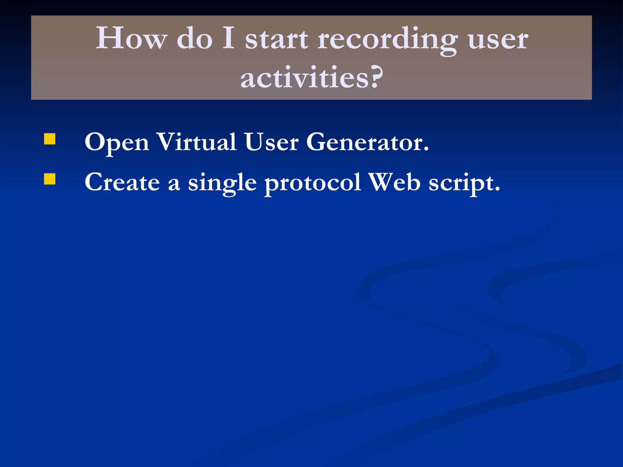 How do I start recording user activities? Open Virtual User Generator. Create a single protocol Web script. 