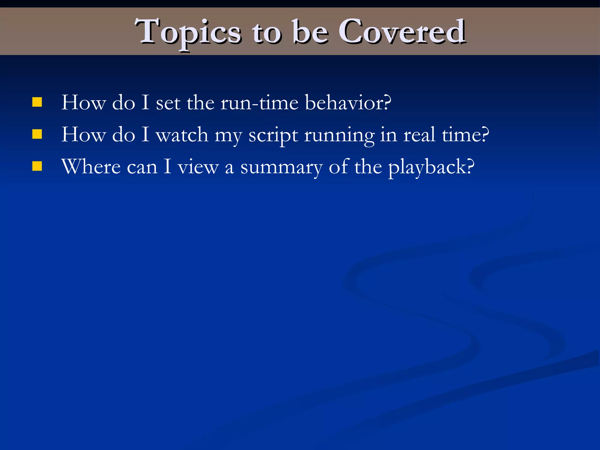Topics to be Covered How do I set the run-time behavior? How do I watch my script running in real time? Where can I view a summary of the playback? 