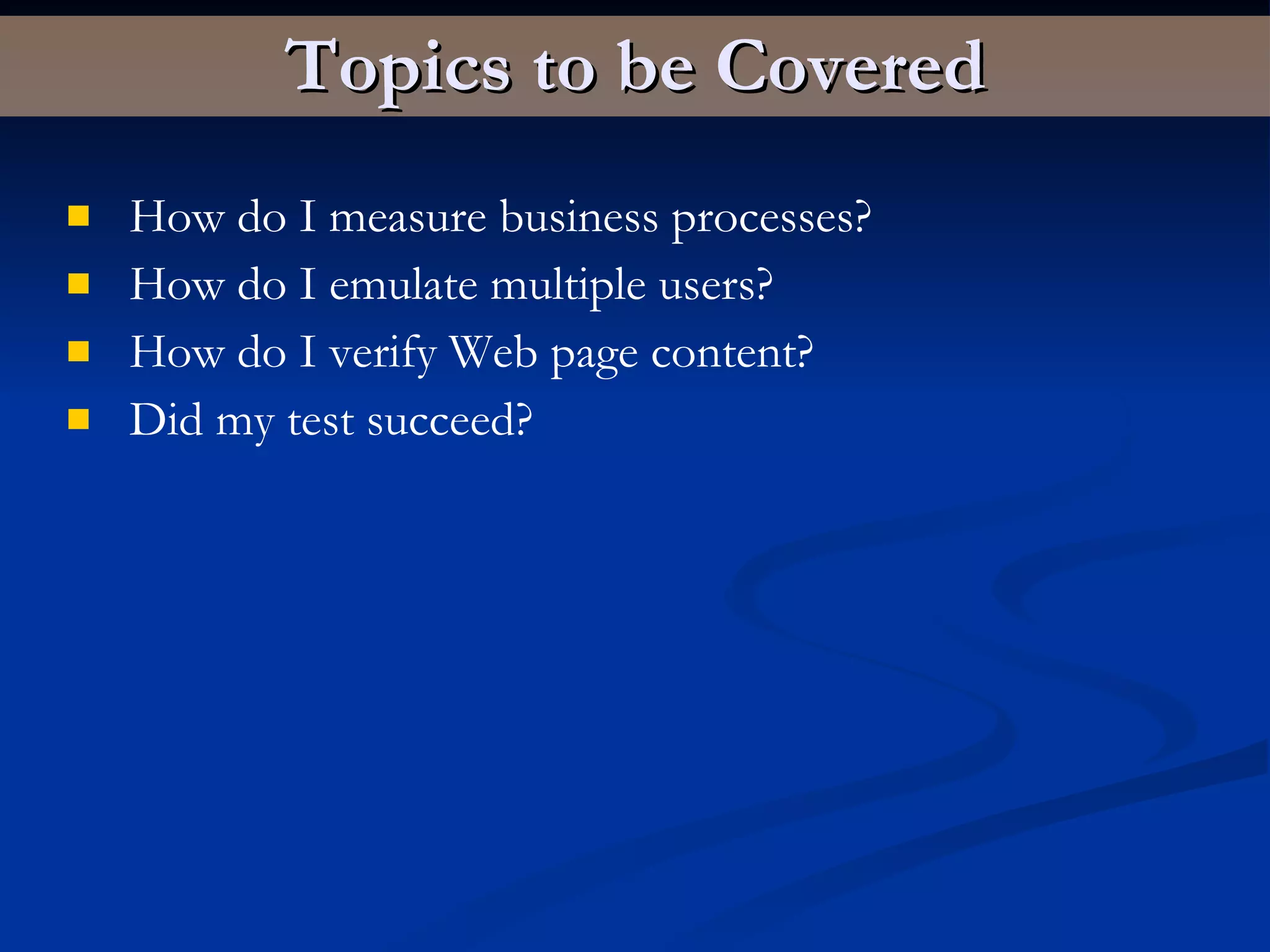Topics to be Covered How do I measure business processes? How do I emulate multiple users? How do I verify Web page content? Did my test succeed? 