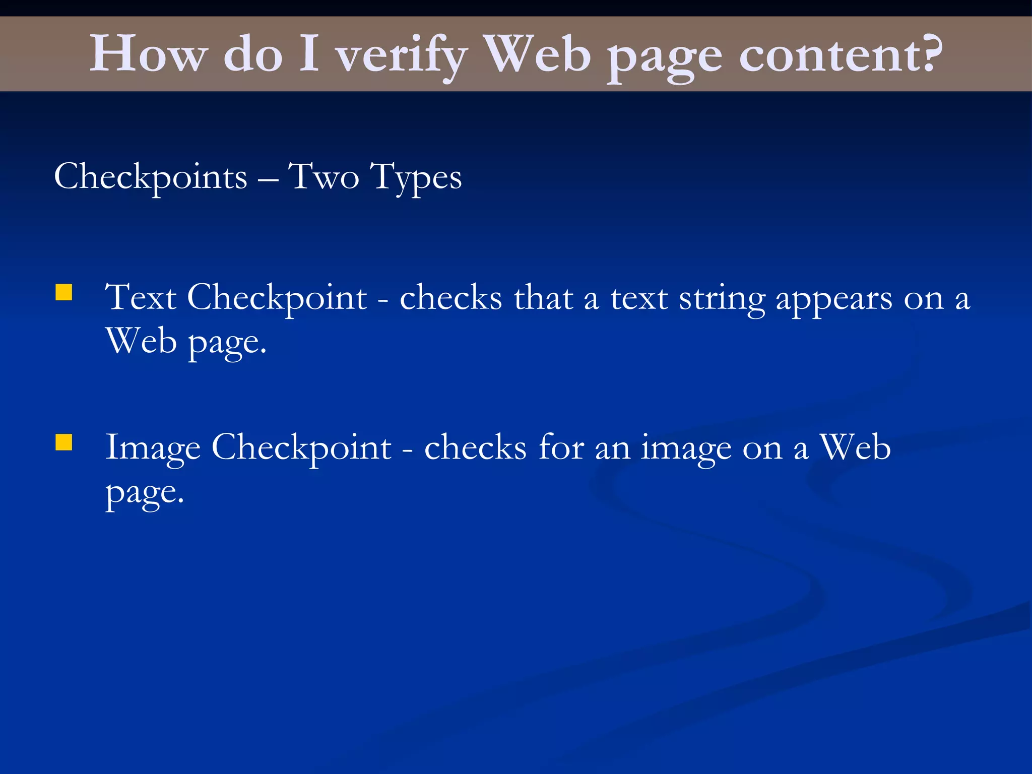 How do I verify Web page content? Checkpoints – Two Types Text Checkpoint - checks that a text string appears on a Web page. Image Checkpoint - checks for an image on a Web page. 