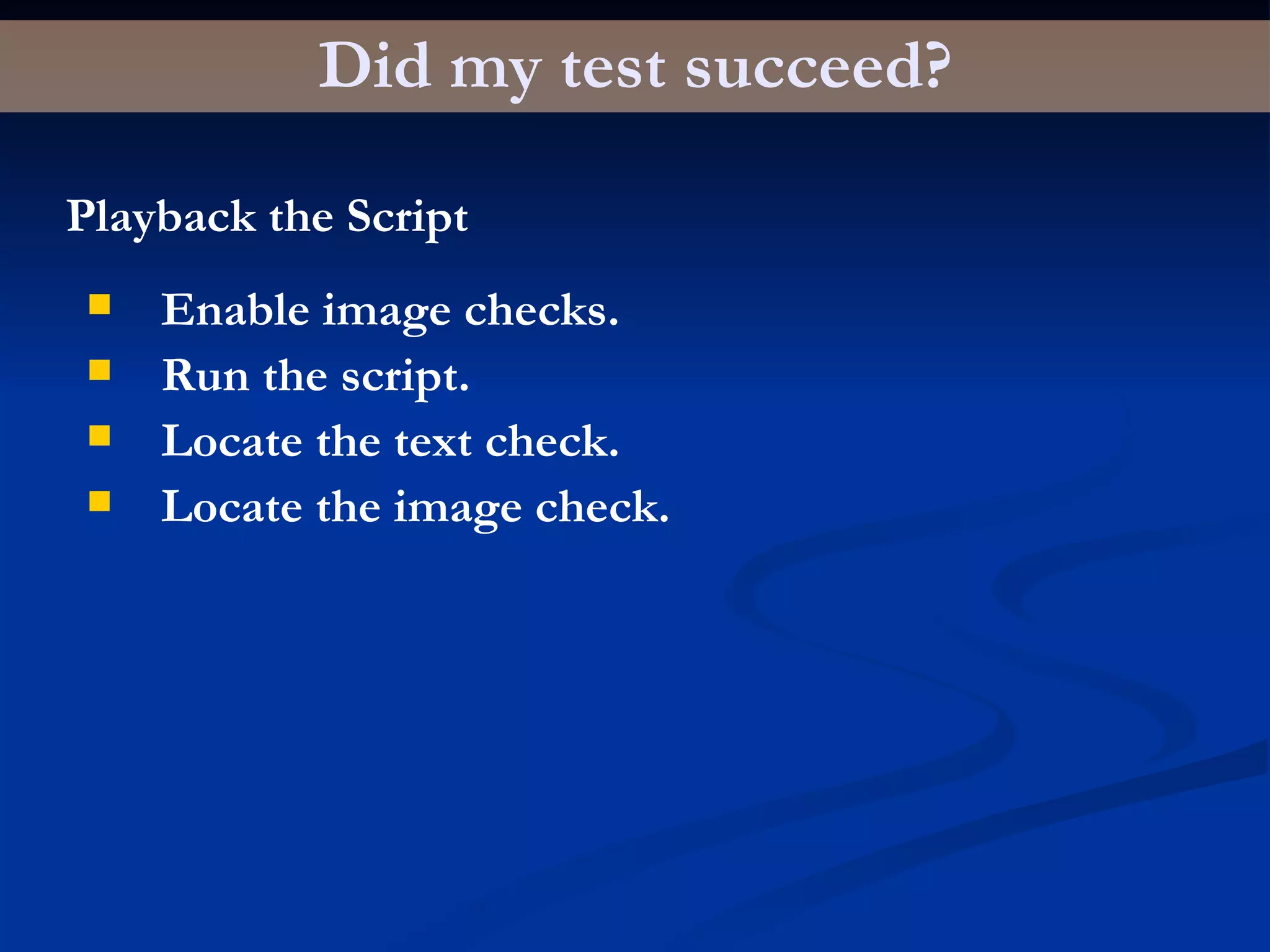 Did my test succeed? Playback the Script Enable image checks. Run the script. Locate the text check. Locate the image check. 