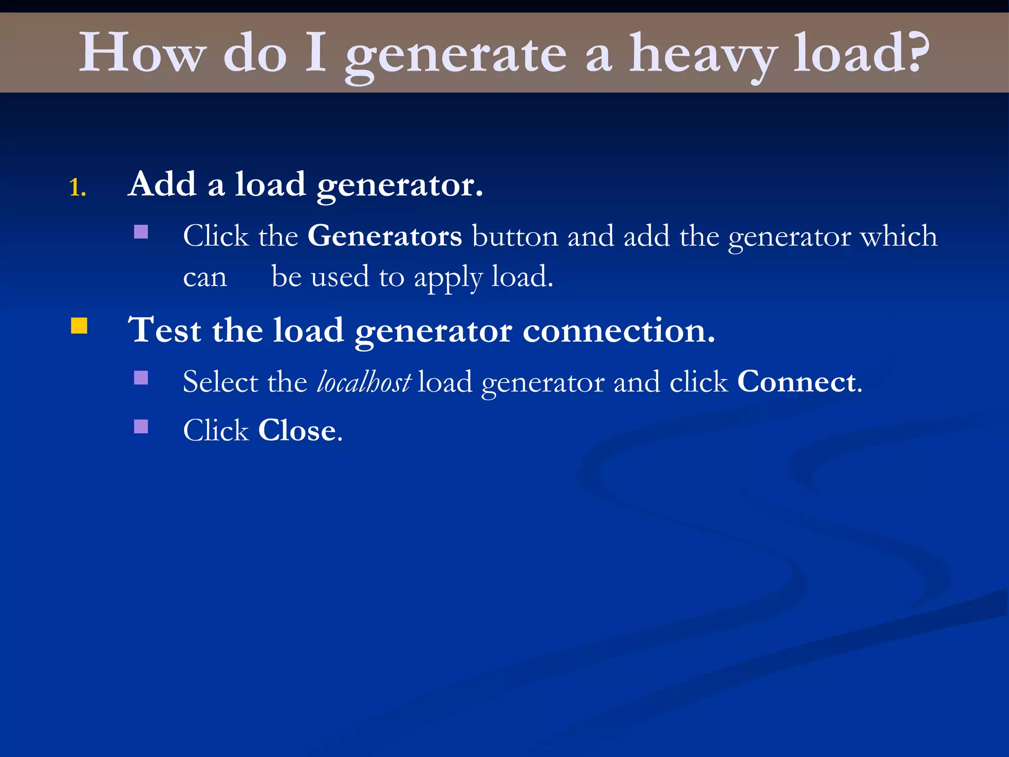 How do I generate a heavy load? Add a load generator. Click the  Generators  button and add the generator which can  be used to apply load. Test the load generator connection. Select the  localhost  load generator and click  Connect . Click  Close . 