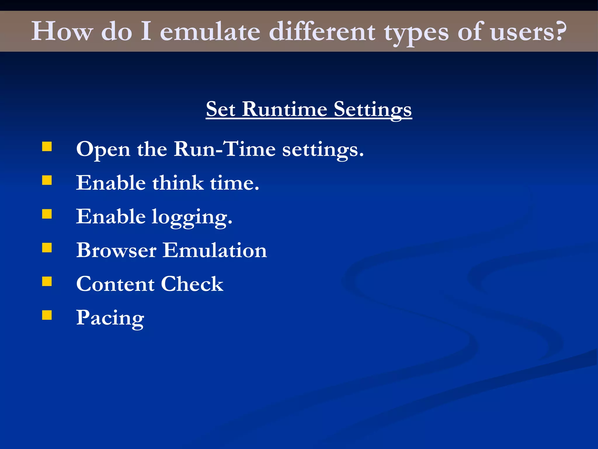 How do I emulate different types of users? Set Runtime Settings Open the Run-Time settings. Enable think time. Enable logging. Browser Emulation Content Check Pacing 