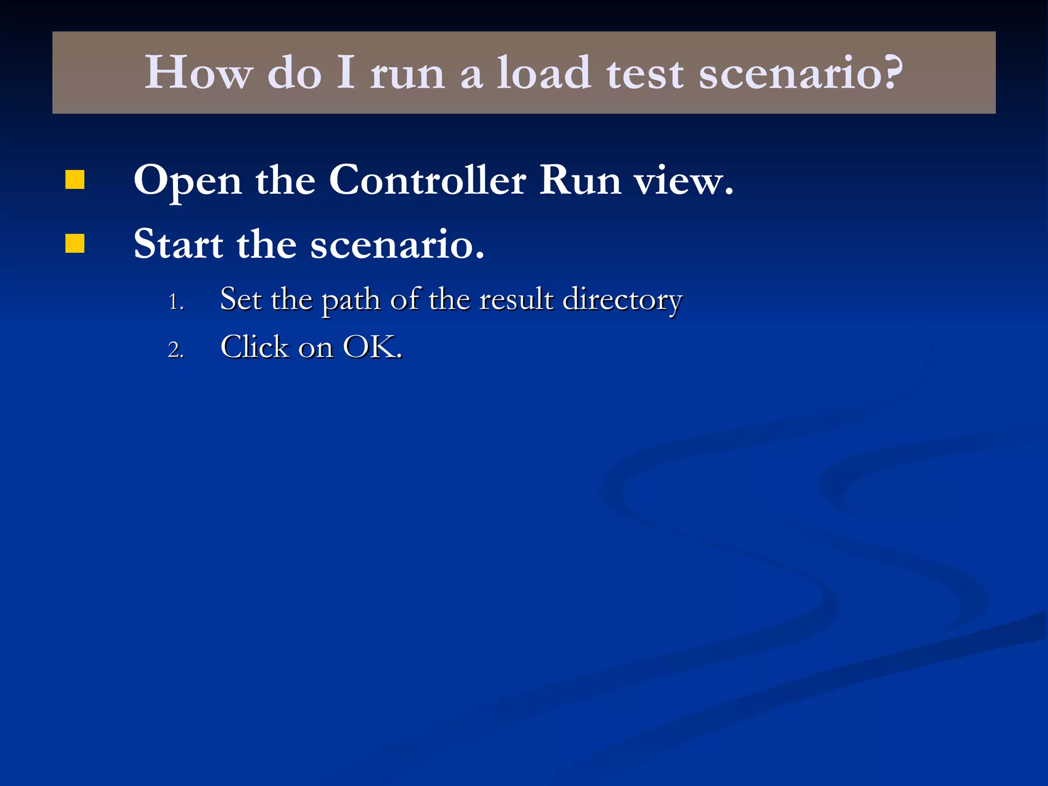 How do I run a load test scenario? Open the Controller Run view. Start the scenario. Set the path of the result directory Click on OK. 