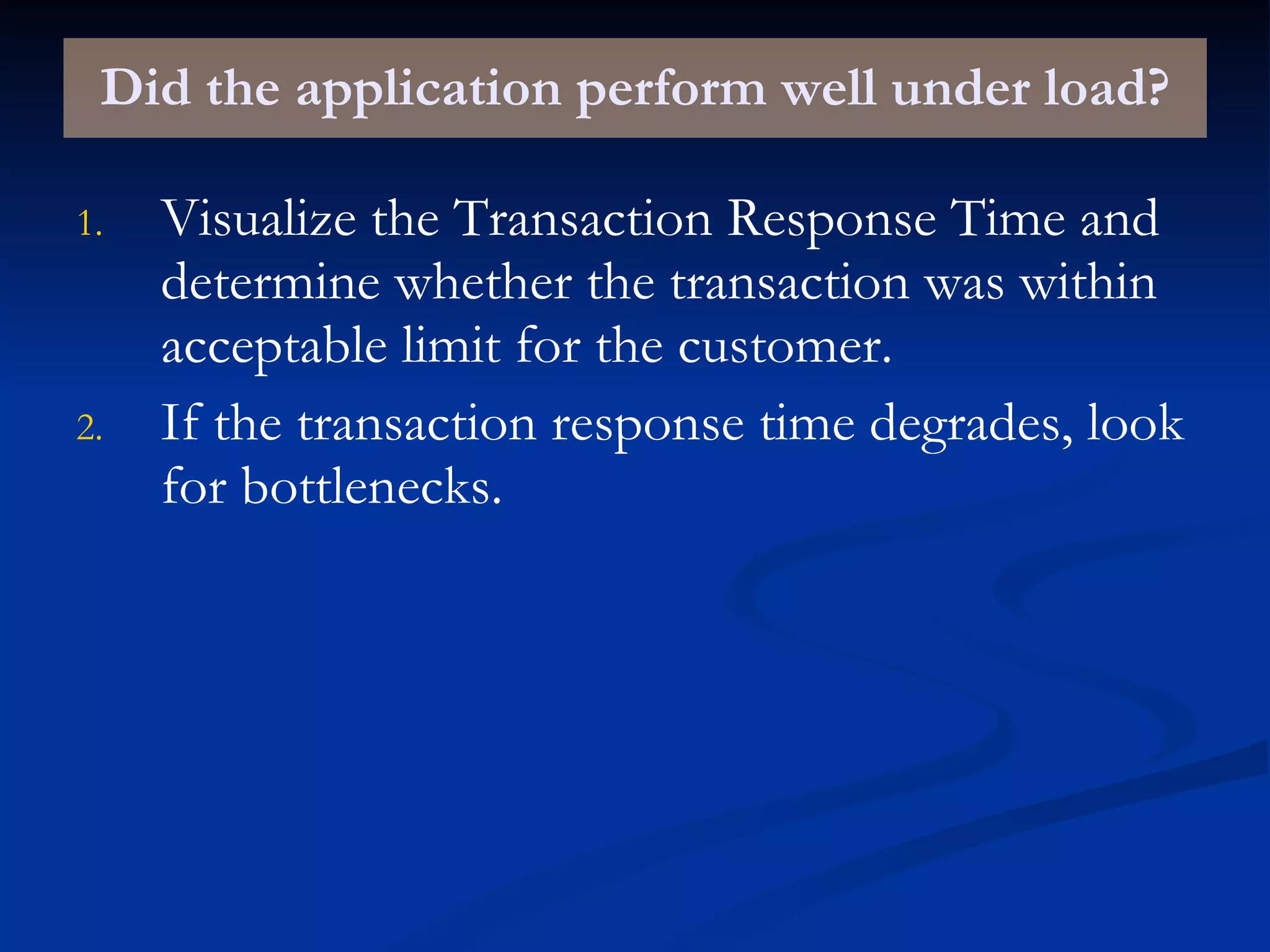Did the application perform well under load? Visualize the Transaction Response Time and determine whether the transaction was within acceptable limit for the customer. If the transaction response time degrades, look for bottlenecks. 