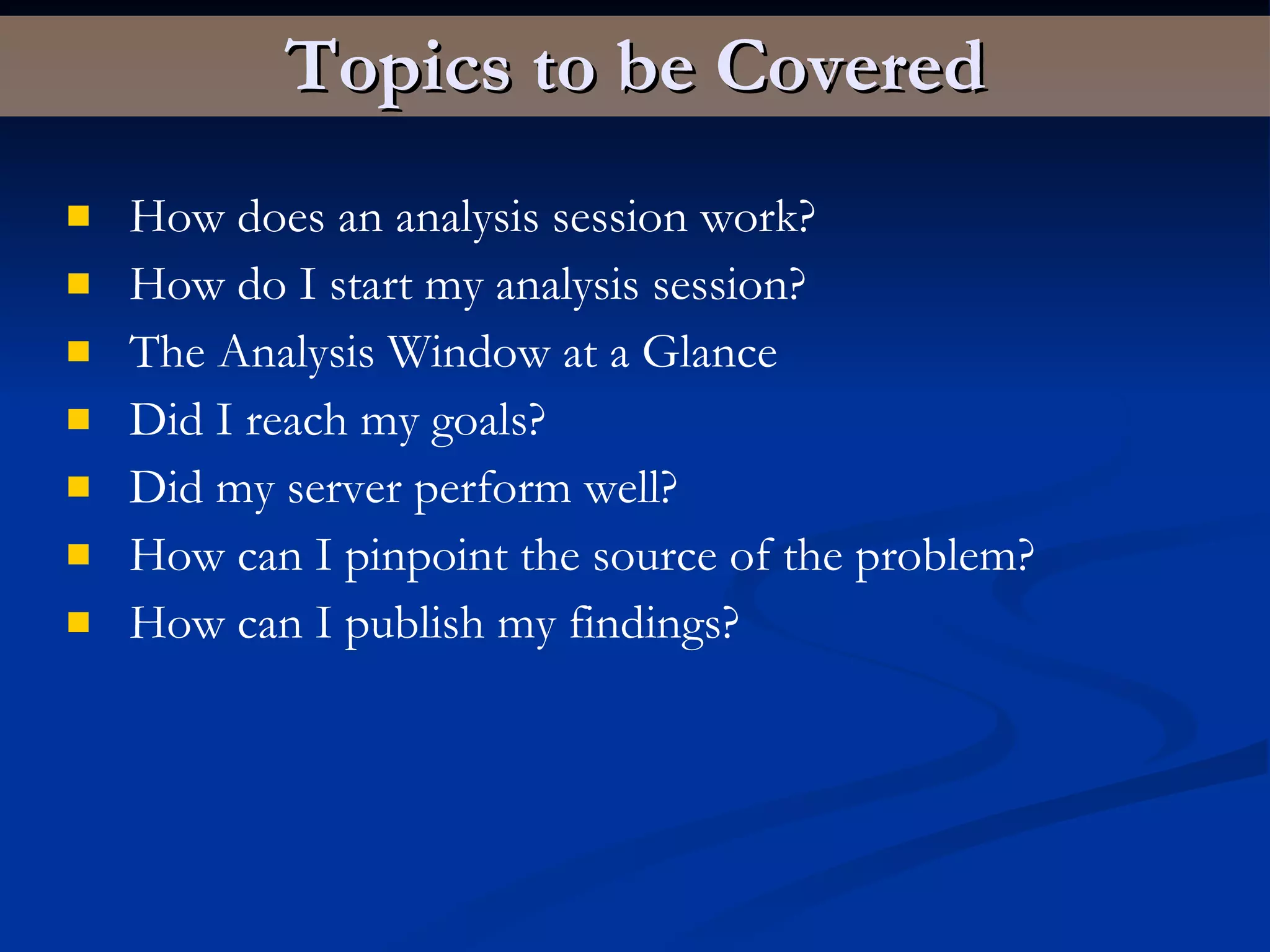 Topics to be Covered How does an analysis session work? How do I start my analysis session? The Analysis Window at a Glance Did I reach my goals? Did my server perform well? How can I pinpoint the source of the problem? How can I publish my findings?   