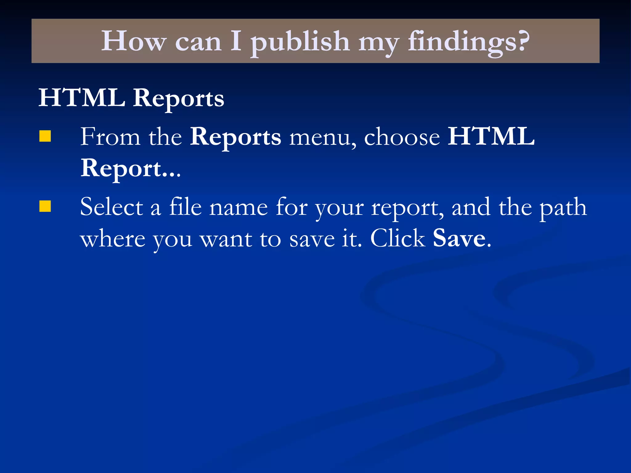 How can I publish my findings? HTML Reports From the  Reports  menu, choose  HTML Report.. . Select a file name for your report, and the path where you want to save it. Click  Save . 