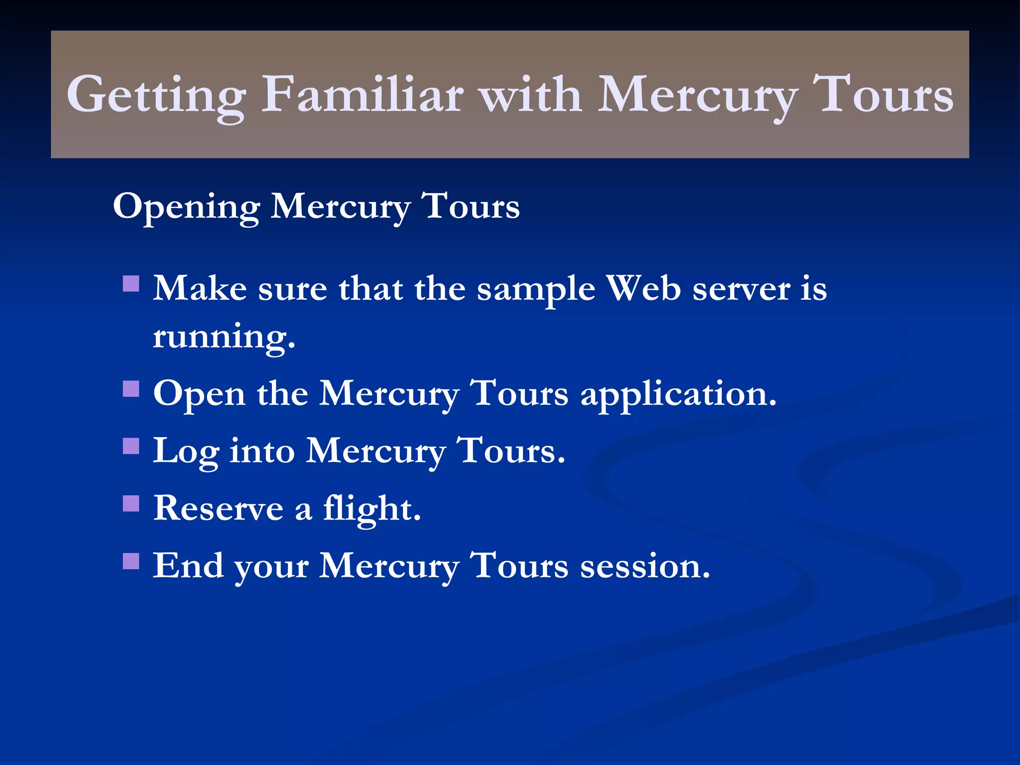 Getting Familiar with Mercury Tours Opening Mercury Tours Make sure that the sample Web server is running. Open the Mercury Tours application. Log into Mercury Tours. Reserve a flight. End your Mercury Tours session. 
