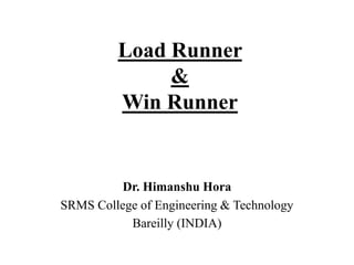 Load Runner
&
Win Runner

Dr. Himanshu Hora
SRMS College of Engineering & Technology
Bareilly (INDIA)

 