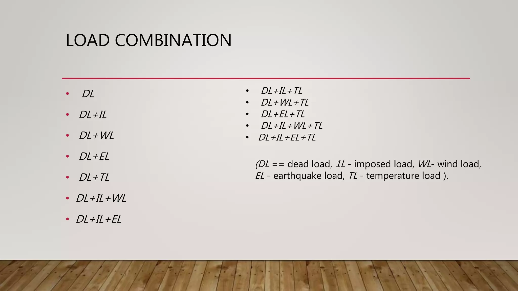 LOAD COMBINATION
• DL
• DL+IL
• DL+WL
• DL+EL
• DL+TL
• DL+IL+WL
• DL+IL+EL
• DL+IL+TL
• DL+WL+TL
• DL+EL+TL
• DL+IL+WL+TL
• DL+IL+EL+TL
(DL == dead load, 1L - imposed load, WL- wind load,
EL - earthquake load, TL - temperature load ).
 