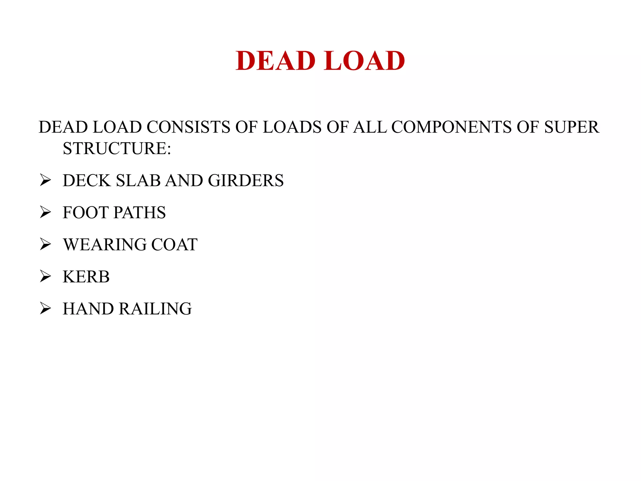 DEAD LOAD
DEAD LOAD CONSISTS OF LOADS OF ALL COMPONENTS OF SUPER
STRUCTURE:
 DECK SLAB AND GIRDERS
 FOOT PATHS
 WEARING COAT
 KERB
 HAND RAILING
 