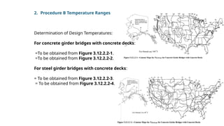 2. Procedure B Temperature Ranges
Determination of Design Temperatures:
For concrete girder bridges with concrete decks:
=To be obtained from Figure 3.12.2.2-1.
=To be obtained from Figure 3.12.2.2-2.
For steel girder bridges with concrete decks:
= To be obtained from Figure 3.12.2.2-3.
= To be obtained from Figure 3.12.2.2-4.
 