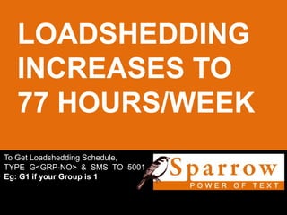 LOADSHEDDING
INCREASES TO
77 HOURS/WEEK
To Get Loadshedding Schedule,
TYPE G<GRP-NO> & SMS TO 5001
Eg: G1 if your Group is 1
 