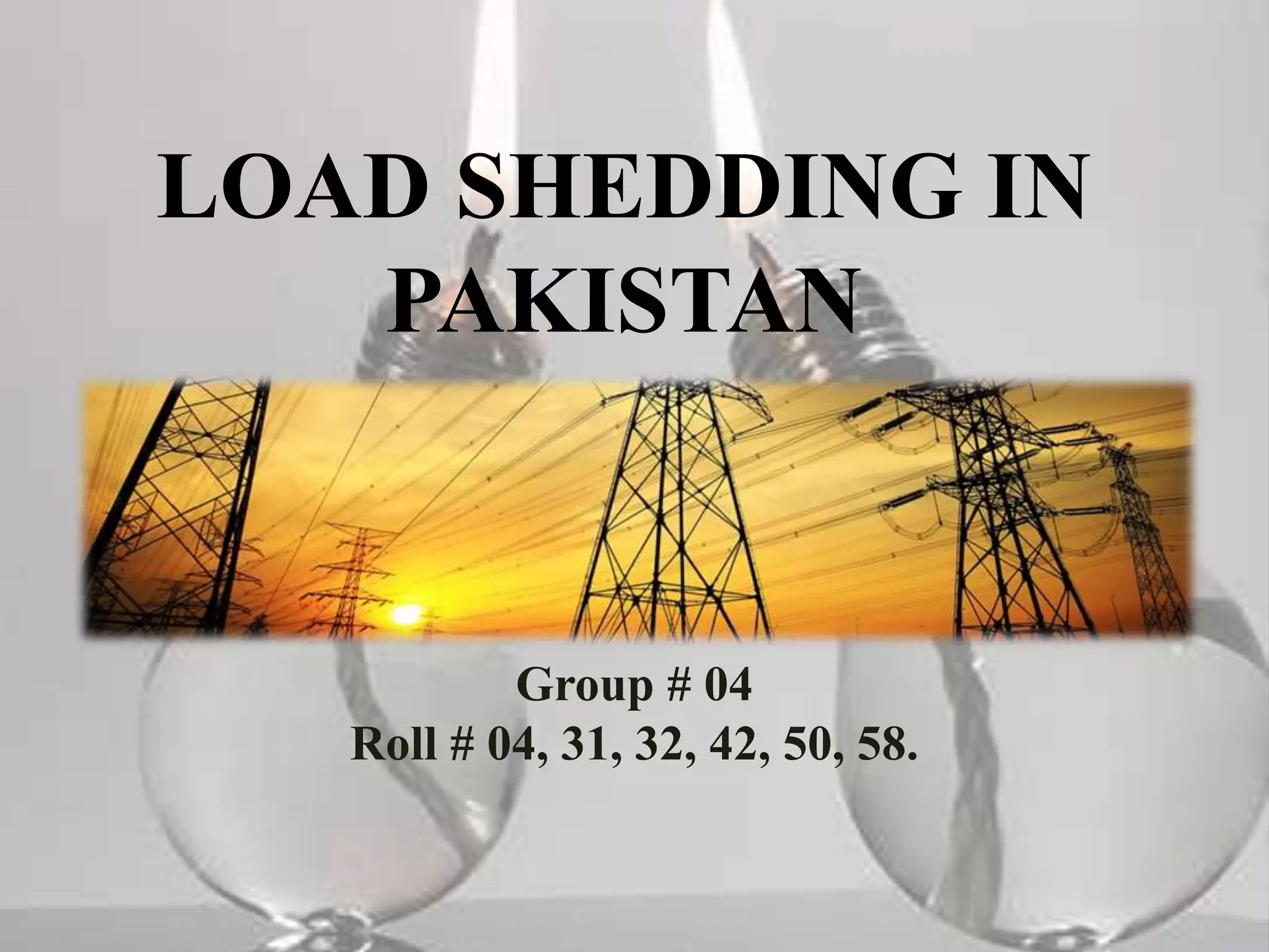 LOAD SHEDDING IN
PAKISTAN
Group # 04
Roll # 04, 31, 32, 42, 50, 58.