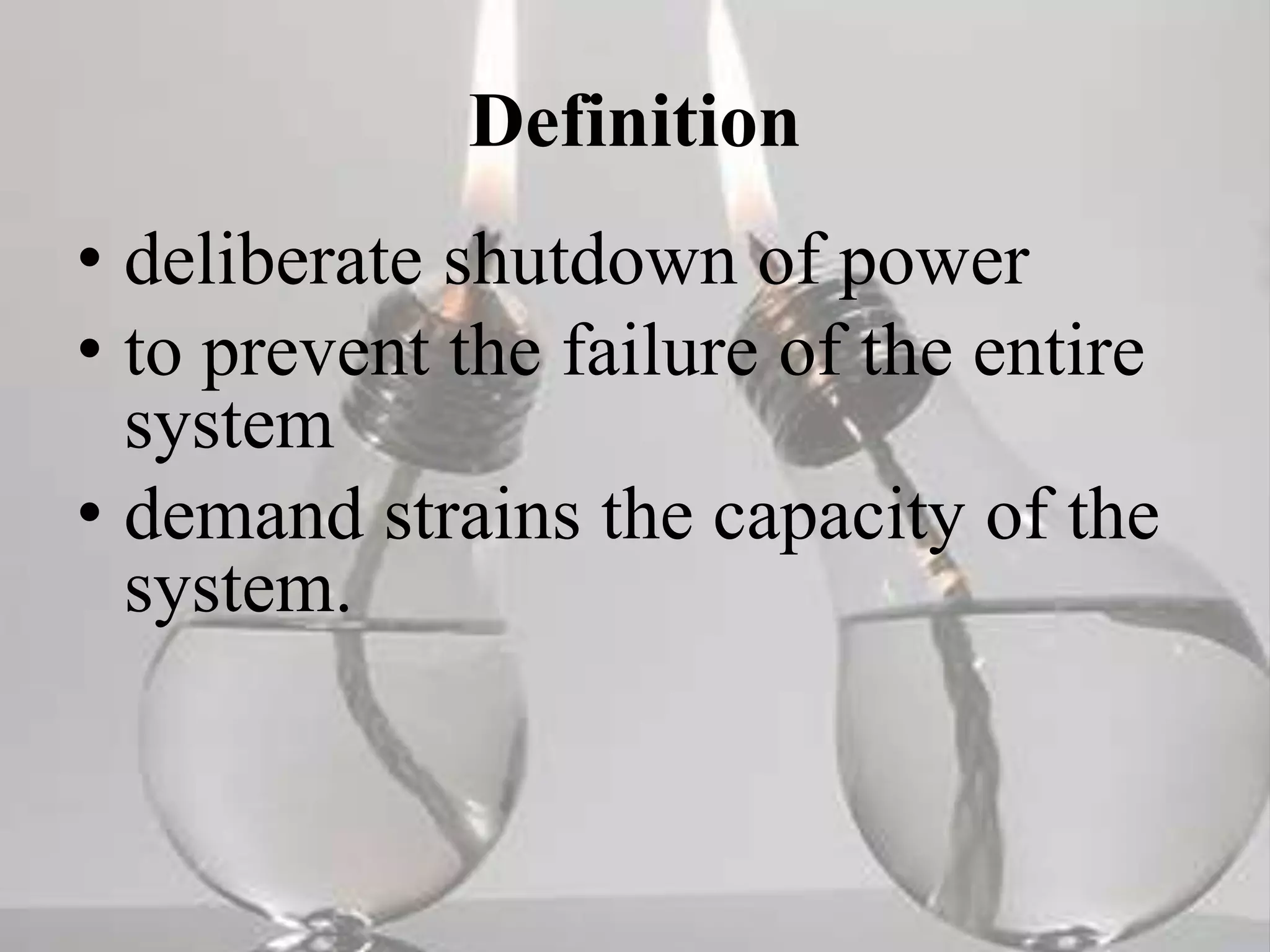 Definition
• deliberate shutdown of power
• to prevent the failure of the entire
system
• demand strains the capacity of the
system.