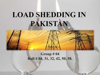 LOAD SHEDDING IN
PAKISTAN
Group # 04
Roll # 04, 31, 32, 42, 50, 58.
 