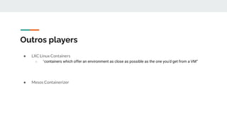 Outros players
● LXC Linux Containers
○ “containers which offer an environment as close as possible as the one you'd get from a VM”
● Mesos Containerizer
 