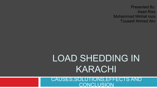 LOAD SHEDDING IN
KARACHI
CAUSES,SOLUTIONS,EFFECTS AND
CONCLUSION
Presented By:
Asad Riaz
Muhammad Minhal raza
Touseef Ahmed Alvi
 