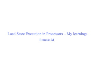 Load Store Execution in Processors – My learnings
Ramdas M

 