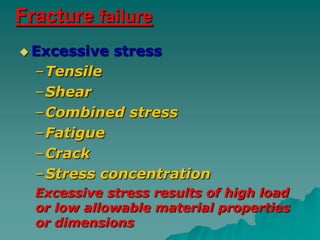 Fracture failure
 Excessive   stress
  –Tensile
  –Shear
  –Combined stress
  –Fatigue
  –Crack
  –Stress concentration
  Excessive stress results of high load
  or low allowable material properties
  or dimensions
 