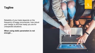 3
Reliability of your tests depends on the
frequency of buggy occurrences, how robust
your design is and how ready you are for
unexpected situations.
When using static parameters is not
enough…
Tagline
 