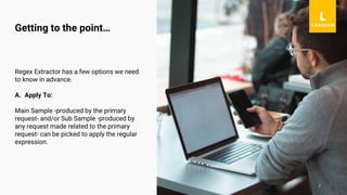 7
Regex Extractor has a few options we need
to know in advance.
A. Apply To:
Main Sample -produced by the primary
request- and/or Sub Sample -produced by
any request made related to the primary
request- can be picked to apply the regular
expression.
Getting to the point…
 