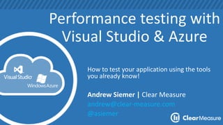 Performance testing with
Visual Studio & Azure
How to test your application using the tools
you already know!
Andrew Siemer | Clear Measure
andrew@clear-measure.com
@asiemer
 