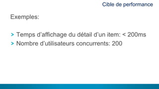 15
Cible de performance
Exemples:
Temps d’affichage du détail d’un item: < 200ms
Nombre d’utilisateurs concurrents: 200
 
