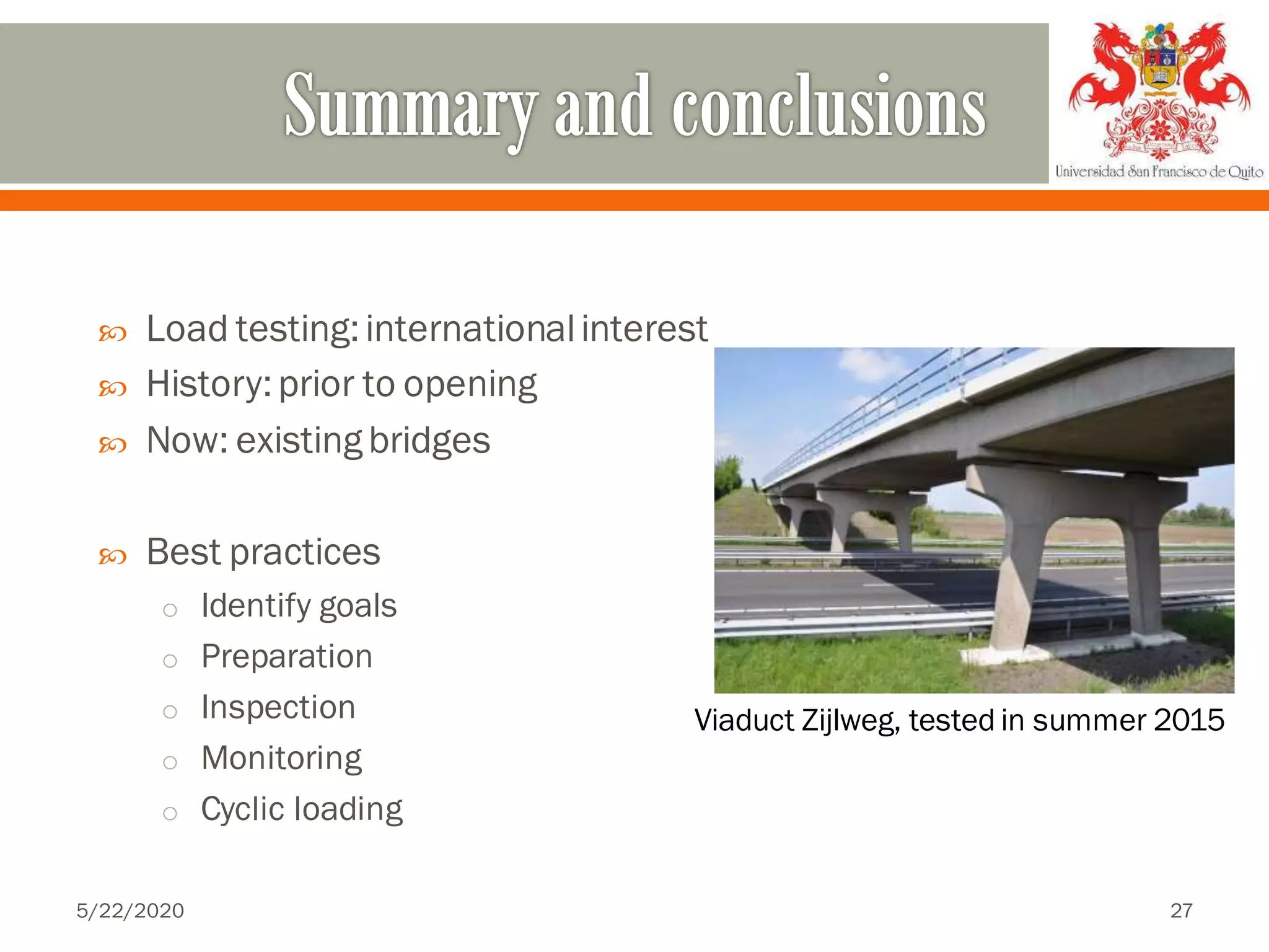  Load testing:internationalinterest
 History:prior to opening
 Now: existingbridges
 Best practices
o Identify goals
o Preparation
o Inspection
o Monitoring
o Cyclic loading
Viaduct Zijlweg, tested in summer 2015
5/22/2020 27
 