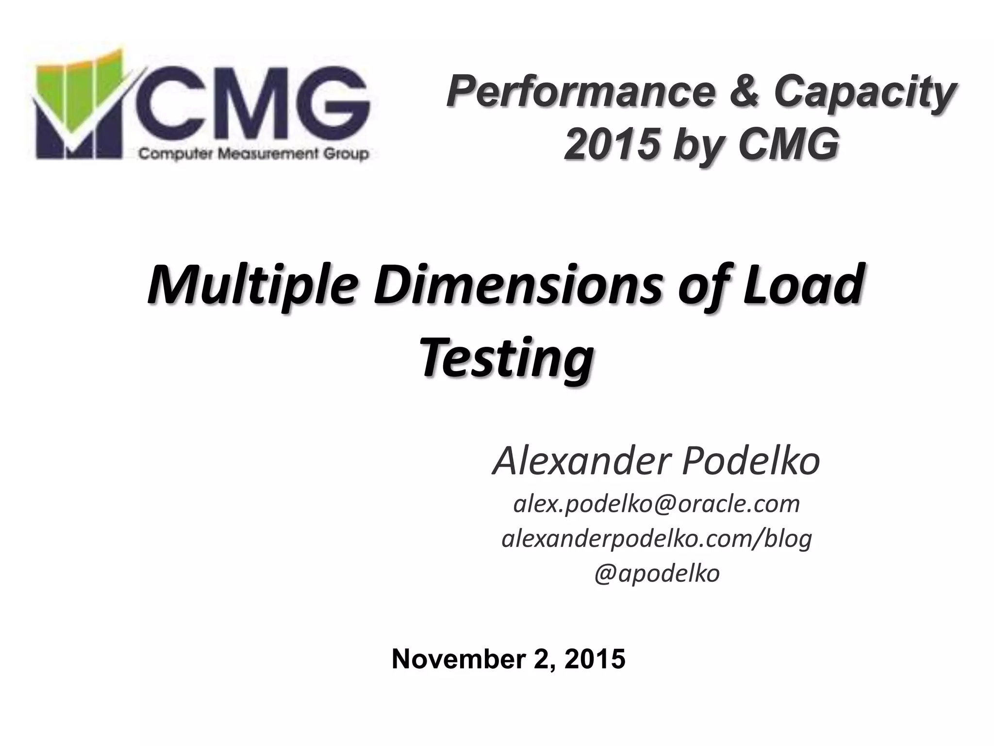 Multiple Dimensions of Load
Testing
Alexander Podelko
alex.podelko@oracle.com
alexanderpodelko.com/blog
@apodelko
Performance & Capacity
2015 by CMG
November 2, 2015
 