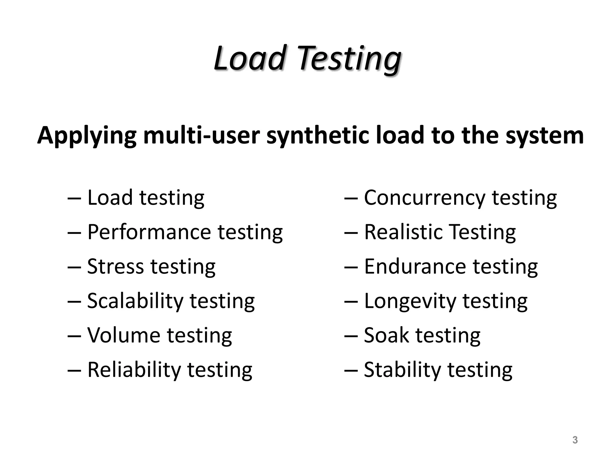 Load Testing
Applying multi-user synthetic load to the system
– Load testing
– Performance testing
– Stress testing
– Scalability testing
– Volume testing
– Reliability testing
– Concurrency testing
– Realistic Testing
– Endurance testing
– Longevity testing
– Soak testing
– Stability testing
3
 