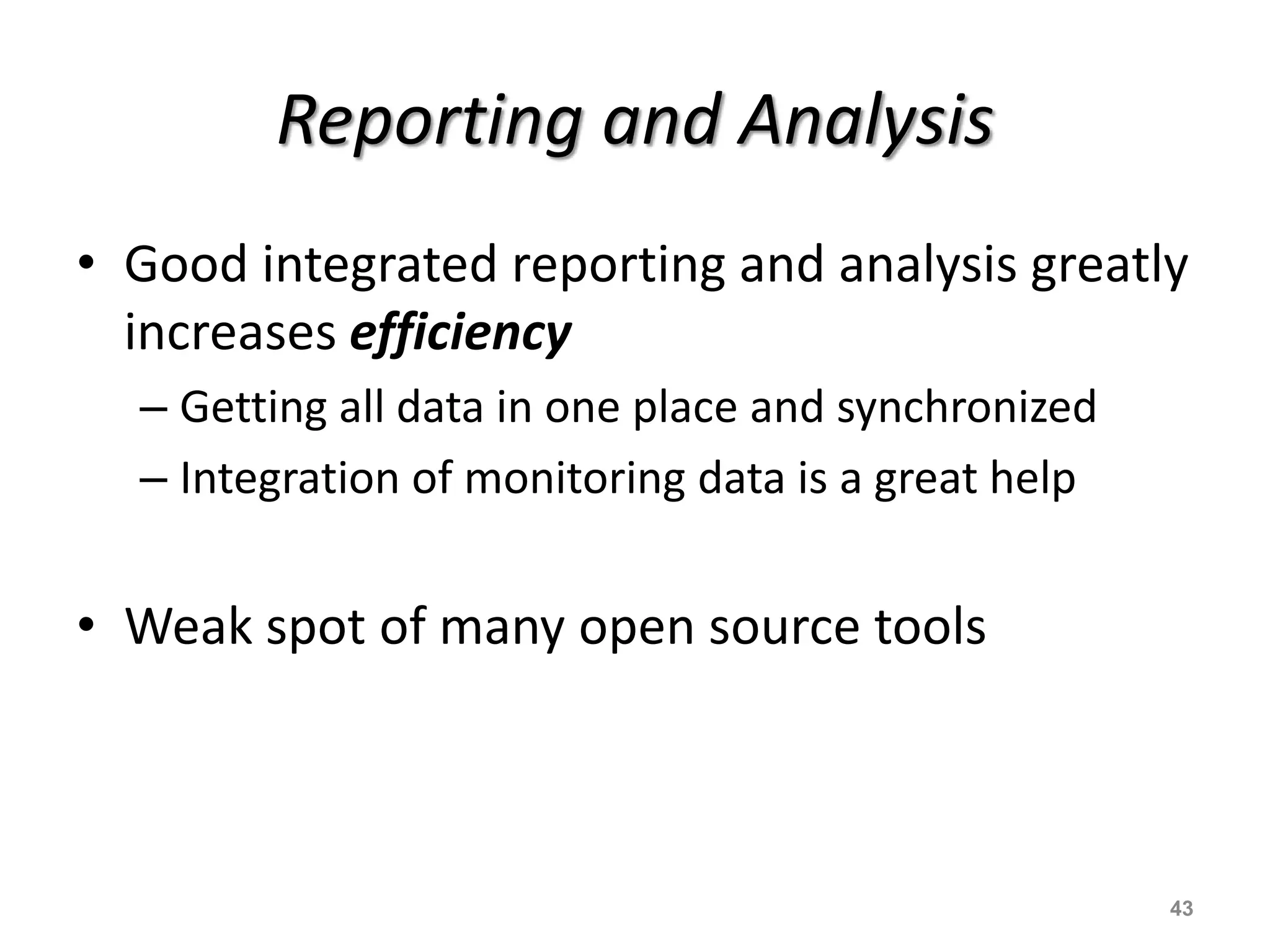 Reporting and Analysis
• Good integrated reporting and analysis greatly
increases efficiency
– Getting all data in one place and synchronized
– Integration of monitoring data is a great help
• Weak spot of many open source tools
43
 
