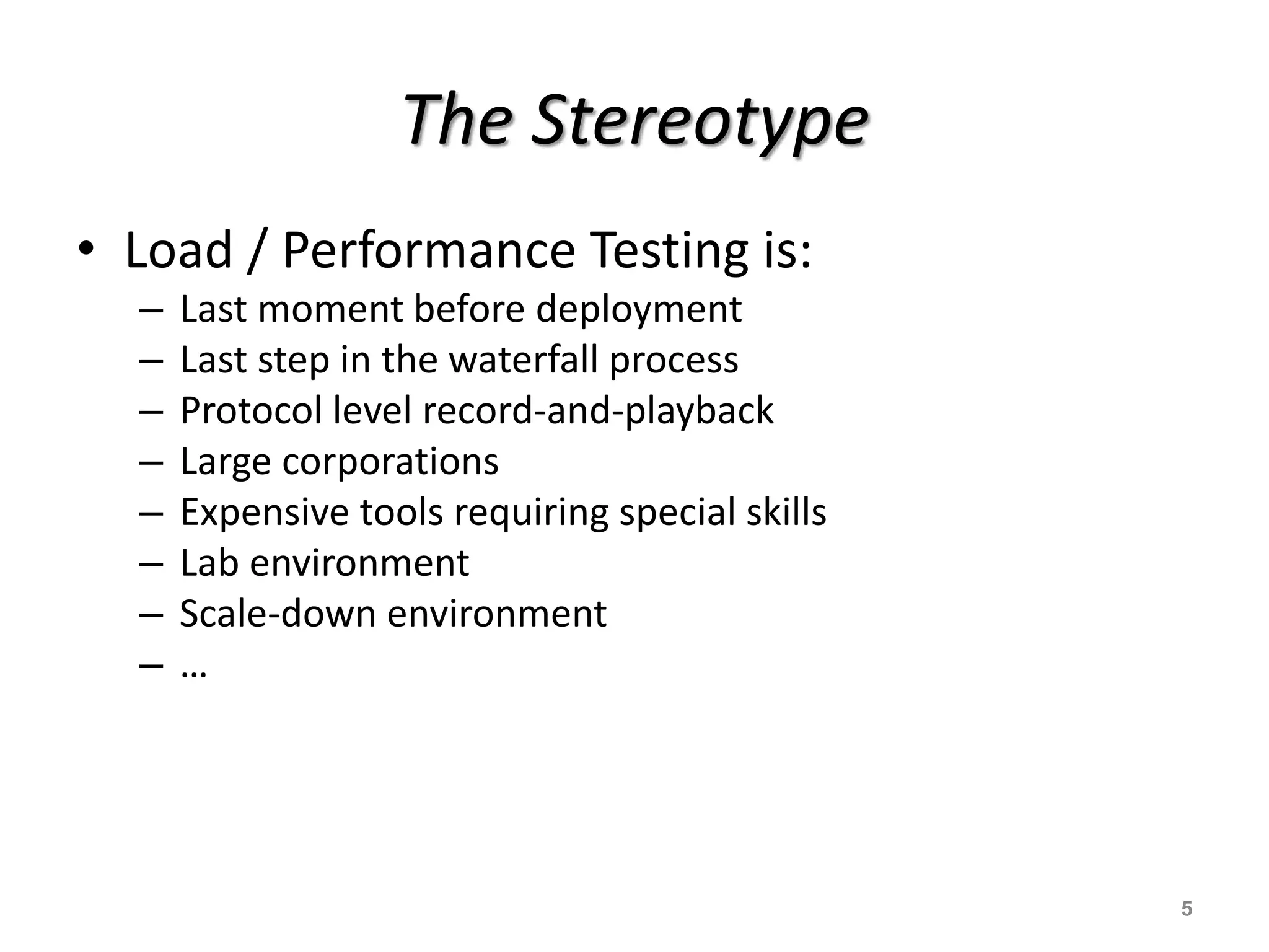 The Stereotype
• Load / Performance Testing is:
– Last moment before deployment
– Last step in the waterfall process
– Protocol level record-and-playback
– Large corporations
– Expensive tools requiring special skills
– Lab environment
– Scale-down environment
– …
5
 