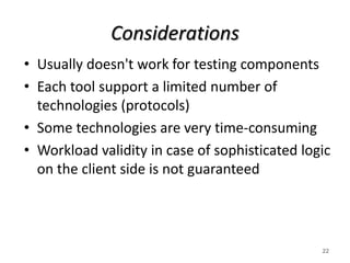 Considerations
• Usually doesn't work for testing components
• Each tool support a limited number of
technologies (protocols)
• Some technologies are very time-consuming
• Workload validity in case of sophisticated logic
on the client side is not guaranteed
22
 
