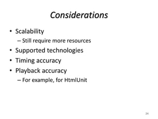 Considerations
• Scalability
– Still require more resources
• Supported technologies
• Timing accuracy
• Playback accuracy
– For example, for HtmlUnit
24
 