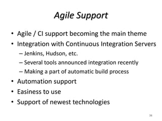 Agile Support
• Agile / CI support becoming the main theme
• Integration with Continuous Integration Servers
– Jenkins, Hudson, etc.
– Several tools announced integration recently
– Making a part of automatic build process
• Automation support
• Easiness to use
• Support of newest technologies
36
 