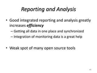Reporting and Analysis
• Good integrated reporting and analysis greatly
increases efficiency
– Getting all data in one place and synchronized
– Integration of monitoring data is a great help
• Weak spot of many open source tools
43
 