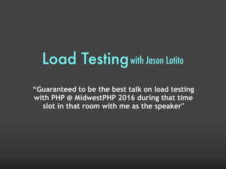 Load Testingwith Jason Lotito
“Guaranteed to be the best talk on load testing
with PHP @ MidwestPHP 2016 during that time
slot in that room with me as the speaker"
 