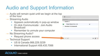 Audio and Support Information
→ Audio will remain quiet until we begin at the top
of the hour
→ Streaming Audio
 Appears automatically in pop-up window
 Or click Communicate : Join Audio
Broadcast
 Remember to unmute your computer
→ No Streaming Audio?
 Request phone access
→ Technical Support
 US & Canada 866.229.3239
 International Support 408.435.7088
 